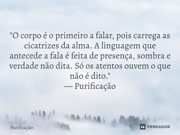 ⁠ "O corpo é o primeiro a falar, pois carrega as cicatrizes da alma. A linguagem que antecede a fala é feita de presença, sombra e verdade não dita. Só os ... Frase de Purificação.