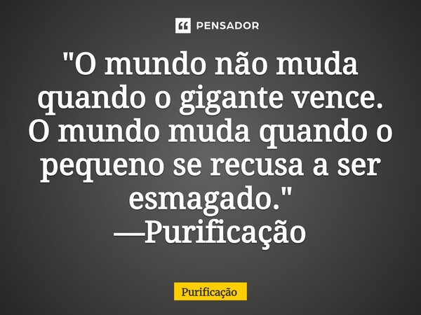 ⁠ "O mundo não muda quando o gigante vence. O mundo muda quando o pequeno se recusa a ser esmagado." —Purificação... Frase de Purificação.