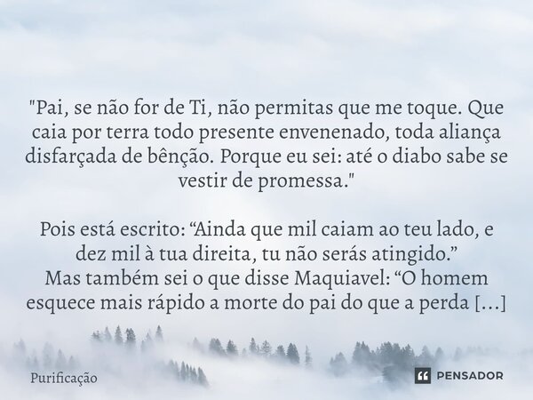  "Pai, se não for de Ti, não permitas que me toque. Que caia por terra todo presente envenenado, toda aliança disfarçada de bênção. Porque eu sei: até o d... Frase de Purificação.