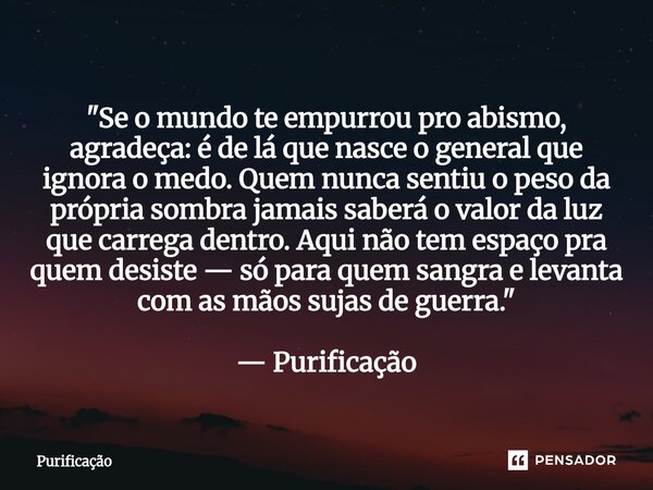 ⁠ "Se o mundo te empurrou pro abismo, agradeça: é de lá que nasce o general que ignora o medo. Quem nunca sentiu o peso da própria sombra jamais saberá o v... Frase de Purificação.
