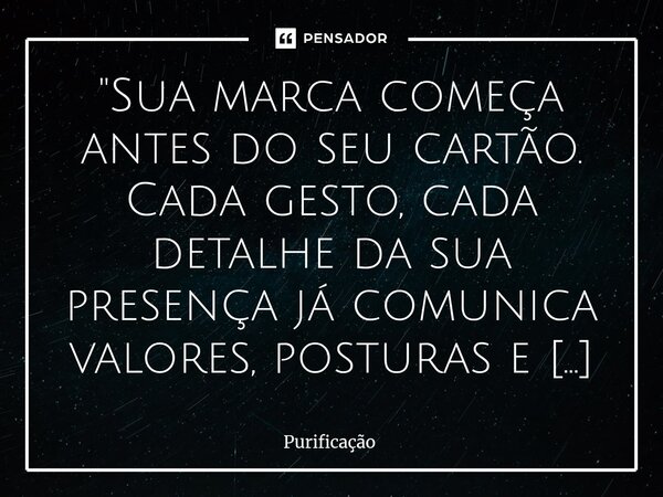 ⁠ "Sua marca começa antes do seu cartão. Cada gesto, cada detalhe da sua presença já comunica valores, posturas e intenções. O que você cala, sua imagem re... Frase de Purificação.