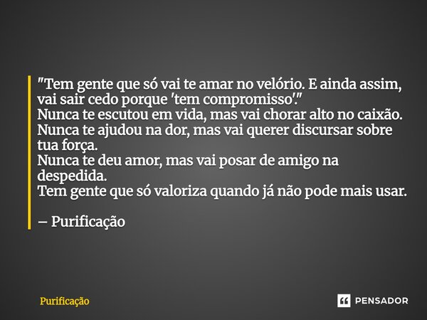  "Tem gente que só vai te amar no velório. E ainda assim, vai sair cedo porque 'tem compromisso'." Nunca te escutou em vida, mas vai chorar alto no c... Frase de Purificação.