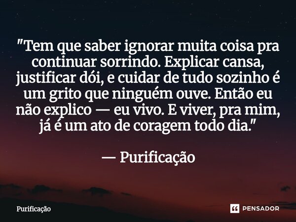 "Tem que saber ignorar muita coisa pra continuar sorrindo. Explicar cansa, justificar dói, e cuidar de tudo sozinho é um grito que ninguém ouve. Então eu ... Frase de Purificação.