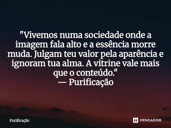 ⁠ "Vivemos numa sociedade onde a imagem fala alto e a essência morre muda. Julgam teu valor pela aparência e ignoram tua alma. A vitrine vale mais que o co... Frase de Purificação.