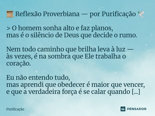 đ ReflexĂŁo Proverbiana â por Purificação đïž > O homem sonha alto e faz planos, mas Ă© o silĂȘncio de Deus que decide o rumo. Nem todo caminho que brilha leva Ă ... Frase de Purificação.