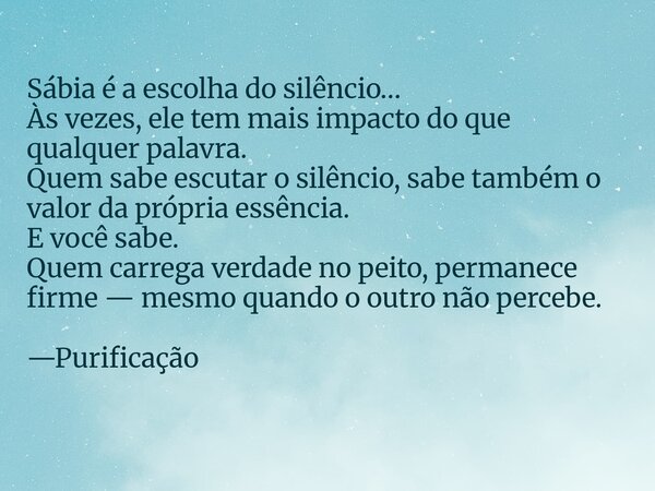 Sábia é a escolha do silêncio… Às vezes, ele tem mais impacto do que qualquer palavra. Quem sabe escutar o silêncio, sabe também o valor da própria essência. E ... Frase de purificacao purificacao.editor.