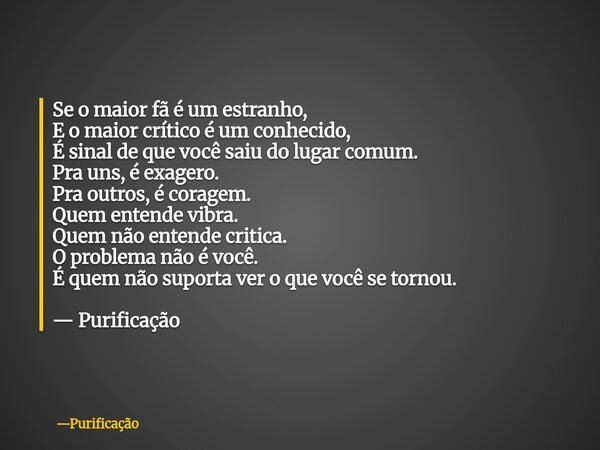 Se o maior fã é um estranho, E o maior crítico é um conhecido, É sinal de que você saiu do lugar comum. Pra uns, é exagero. Pra outros, é coragem. Quem entende ... Frase de Purificação.