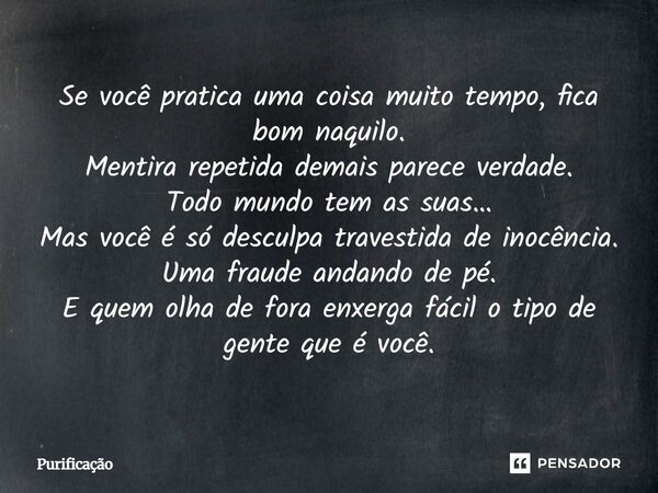 Se você pratica uma coisa muito tempo, fica bom naquilo. Mentira repetida demais parece verdade. Todo mundo tem as suas… Mas você é só desculpa travestida de in... Frase de Purificação.