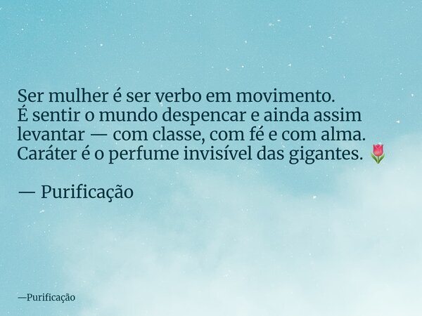 Ser mulher é ser verbo em movimento. É sentir o mundo despencar e ainda assim levantar — com classe, com fé e com alma. Caráter é o perfume invisível das gigant... Frase de Purificação.