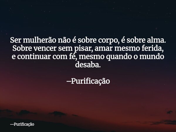 Ser mulherão não é sobre corpo, é sobre alma. Sobre vencer sem pisar, amar mesmo ferida, e continuar com fé, mesmo quando o mundo desaba. –Purificação... Frase de Purificação.