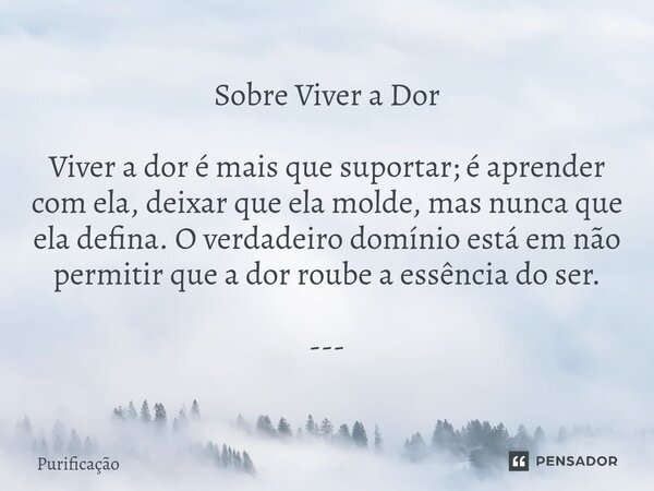 Sobre Viver a Dor Viver a dor é mais que suportar; é aprender com ela, deixar que ela molde, mas nunca que ela defina. O verdadeiro domínio está em não permiti... Frase de Purificação.