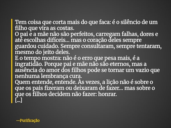 Tem coisa que corta mais do que faca: é o silêncio de um filho que vira as costas. O pai e a mãe não são perfeitos, carregam falhas, dores e até escolhas difíce... Frase de Purificação.