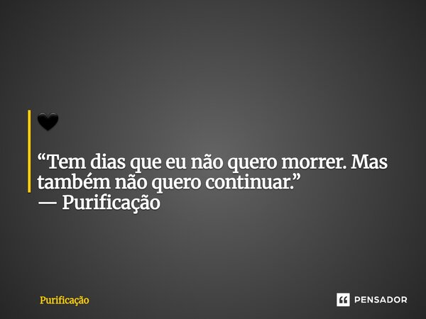 🖤 “Tem dias que eu não quero morrer. Mas também não quero continuar.” — Purificação... Frase de Purificação.