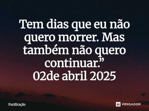 ⁠Tem dias que eu não quero morrer. Mas também não quero continuar.” 02de abril 2025... Frase de Purificação.