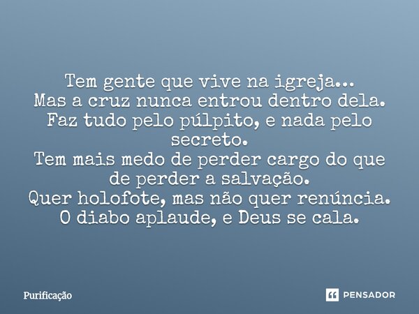  Tem gente que vive na igreja… Mas a cruz nunca entrou dentro dela. Faz tudo pelo púlpito, e nada pelo secreto. Tem mais medo de perder cargo do que de perder ... Frase de Purificação.