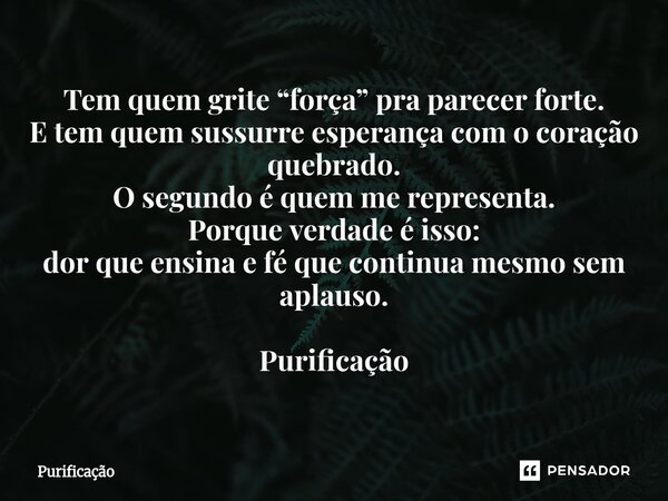 Tem quem grite “força” pra parecer forte. E tem quem sussurre esperança com o coração quebrado. O segundo é quem me representa. Porque verdade é isso: dor que ... Frase de Purificação.