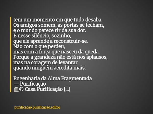 tem um momento em que tudo desaba. Os amigos somem, as portas se fecham, e o mundo parece rir da sua dor. É nesse silêncio, sozinho, que ele aprende a reconstru... Frase de purificacao purificacao.editor.