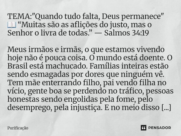 TEMA: "Quando tudo falta, Deus permanece" 📖 “Muitas são as aflições do justo, mas o Senhor o livra de todas.” — Salmos 34:19 Meus irmãos e irmãs, o ... Frase de Purificação.