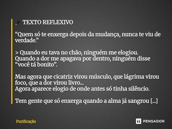 🖋️ TEXTO REFLEXIVO “Quem só te enxerga depois da mudança, nunca te viu de verdade.” > Quando eu tava no chão, ninguém me elogiou. Quando a dor me apagava po... Frase de Purificação.