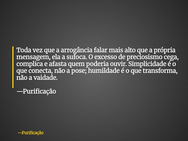 Toda vez que a arrogância falar mais alto que a própria mensagem, ela a sufoca. O excesso de preciosismo cega, complica e afasta quem poderia ouvir. Simplicidad... Frase de Purificação.