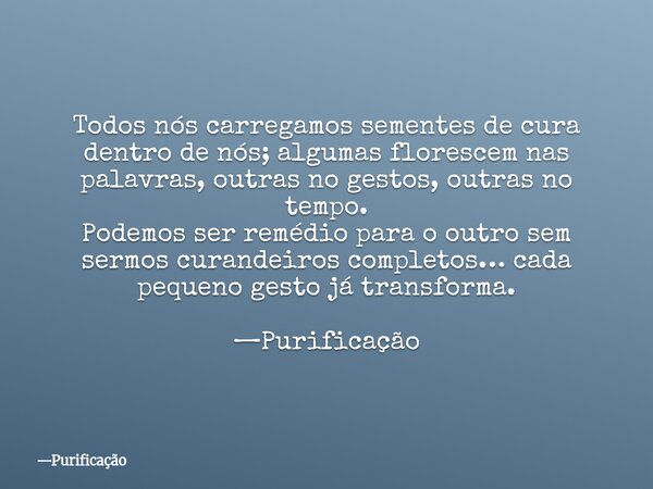 Todos nós carregamos sementes de cura dentro de nós; algumas florescem nas palavras, outras no gestos, outras no tempo. Podemos ser remédio para o outro sem ser... Frase de Purificação.
