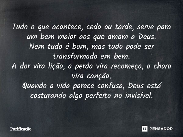 Tudo o que acontece, cedo ou tarde, serve para um bem maior aos que amam a Deus. Nem tudo é bom, mas tudo pode ser transformado em bem. A dor vira lição, a perd... Frase de Purificação.