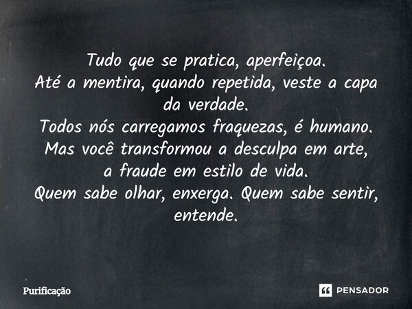 Tudo que se pratica, aperfeiçoa. Até a mentira, quando repetida, veste a capa da verdade. Todos nós carregamos fraquezas, é humano. Mas você transformou a descu... Frase de Purificação.