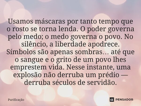 Usamos máscaras por tanto tempo que o rosto se torna lenda. O poder governa pelo medo; o medo governa o povo. No silêncio, a liberdade apodrece. Símbolos são ap... Frase de Purificação.