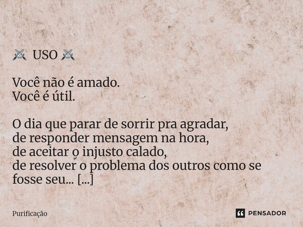  ⚔️ USO ⚔️ Você não é amado. Você é útil. O dia que parar de sorrir pra agradar, de responder mensagem na hora, de aceitar o injusto calado, de resolver o prob... Frase de Purificação.