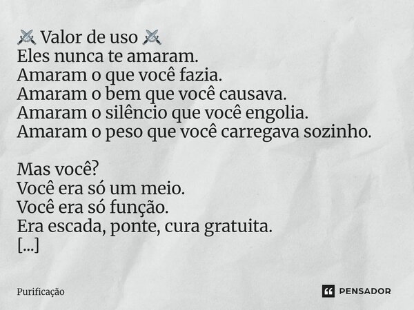  ⚔️ Valor de uso ⚔️ Eles nunca te amaram. Amaram o que você fazia. Amaram o bem que você causava. Amaram o silêncio que você engolia. Amaram o peso que você ca... Frase de Purificação.
