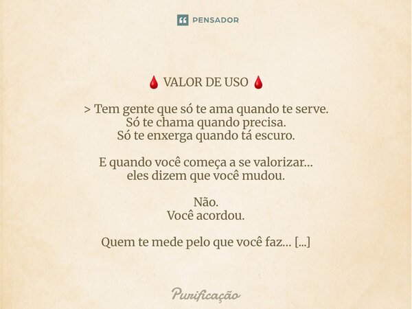  🩸 VALOR DE USO 🩸 > Tem gente que só te ama quando te serve. Só te chama quando precisa. Só te enxerga quando tá escuro. E quando você começa a se valorizar... Frase de Purificação.