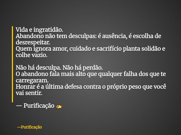 Vida e ingratidão. Abandono não tem desculpas: é ausência, é escolha de desrespeitar. Quem ignora amor, cuidado e sacrifício planta solidão e colhe vazio. Não h... Frase de Purificação.