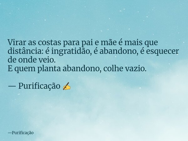 Virar as costas para pai e mãe é mais que distância: é ingratidão, é abandono, é esquecer de onde veio. E quem planta abandono, colhe vazio. — Purificação ✍️... Frase de Purificação.