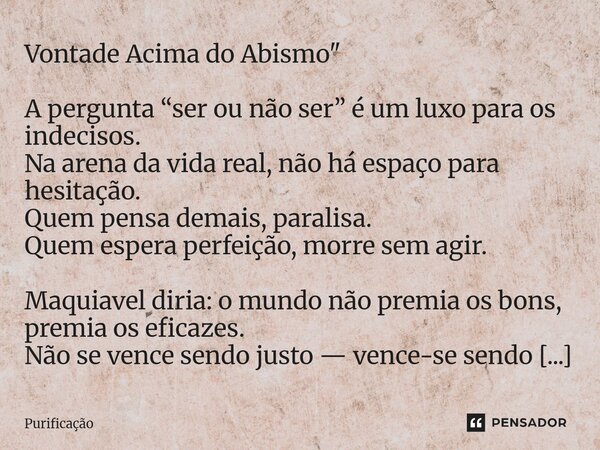 Vontade Acima do Abismo" A pergunta “ser ou não ser” é um luxo para os indecisos. Na arena da vida real, não há espaço para hesitação. Quem pensa demais, p... Frase de Purificação.