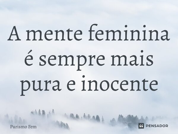 A mente feminina é sempre mais pura e inocente⁠... Frase de Purismo Fem.