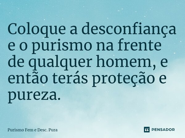 ⁠Coloque a desconfiança e o purismo na frente de qualquer homem, e então terás proteção e pureza.... Frase de Purismo Fem e Desc. Pura.