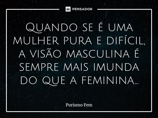 ⁠Quando se é uma mulher pura e difícil, a visão masculina é sempre mais imunda do que a feminina...... Frase de Purismo Fem.