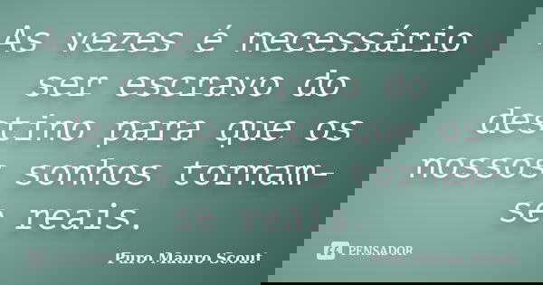 As vezes é necessário ser escravo do destino para que os nossos sonhos tornam-se reais.... Frase de Puro Mauro Scout.