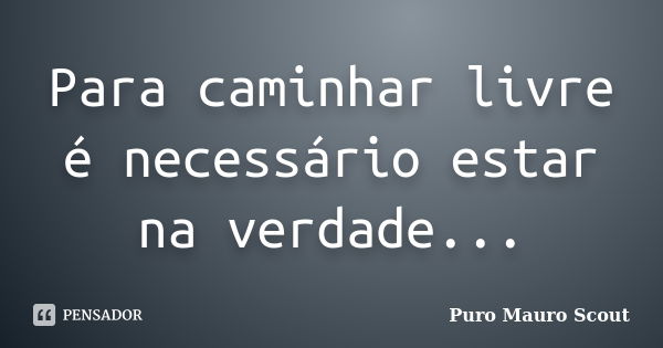 Para caminhar livre é necessário estar na verdade...... Frase de Puro Mauro Scout.