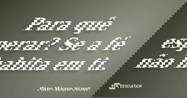 Para quê esperar? Se a fé não habita em ti.... Frase de Puro Mauro Scout.
