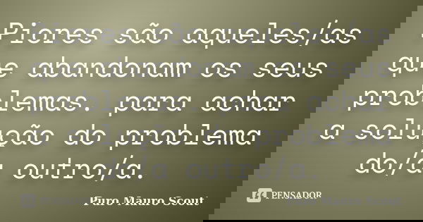 Piores são aqueles/as que abandonam os seus problemas. para achar a solução do problema do/a outro/a.... Frase de Puro Mauro Scout.