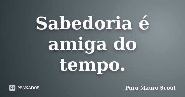 Sabedoria é amiga do tempo.... Frase de Puro Mauro Scout.