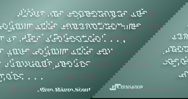 Vivo na esperança de algum dia encontrar-me com o Pai Celestial..., para que algum dia eu seje louvado pelos anjos....... Frase de Puro Mauro Scout.