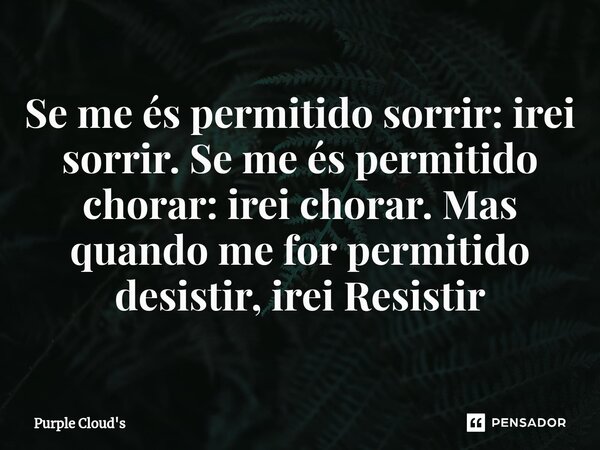 Se me és permitido sorrir: irei sorrir. Se me és permitido chorar⁠: irei chorar. Mas quando me for permitido desistir, irei Resistir... Frase de Purple Cloud's.