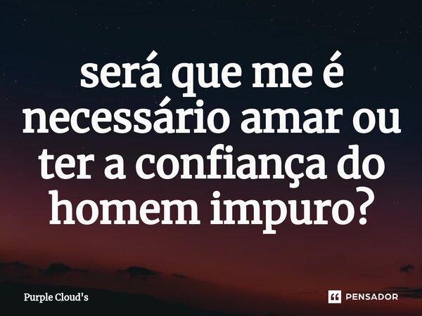 ⁠será que me é necessário amar ou ter a confiança do homem impuro?... Frase de Purple Cloud's.