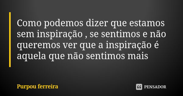 Como podemos dizer que estamos sem inspiração , se sentimos e não queremos ver que a inspiração é aquela que não sentimos mais... Frase de Purpou ferreira.