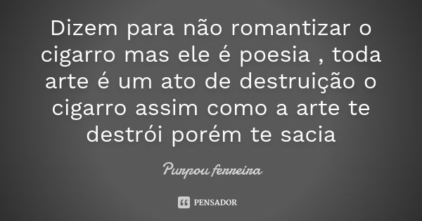 Dizem para não romantizar o cigarro mas ele é poesia , toda arte é um ato de destruição o cigarro assim como a arte te destrói porém te sacia... Frase de Purpou ferreira.