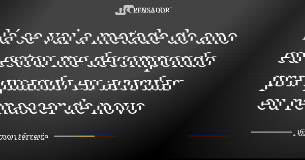 lá se vai a metade do ano eu estou me decompondo pra quando eu acordar eu renascer de novo... Frase de purpou ferreira.
