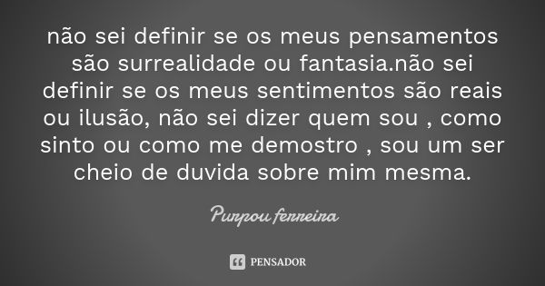 não sei definir se os meus pensamentos são surrealidade ou fantasia.não sei definir se os meus sentimentos são reais ou ilusão, não sei dizer quem sou , como si... Frase de purpou ferreira.