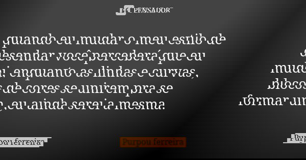 quando eu mudar o meu estilo de desenhar você perceberá que eu mudei, enquanto as linhas e curvas , blocos de cores se unirem pra se formar um ,eu ainda serei a... Frase de purpou ferreira.